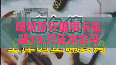 建设银行信用卡逾期3年只还本金可行吗？建行逾期还款政策解析。