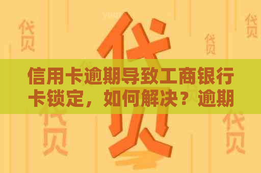 信用卡逾期导致工商银行卡锁定，如何解决？逾期后的影响与解决方案一文解析