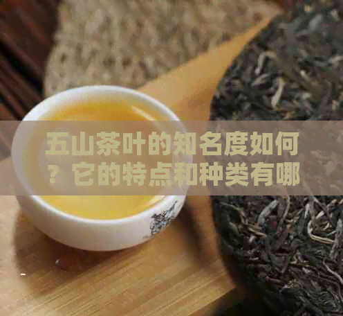 五山茶叶的知名度如何？它的特点和种类有哪些？