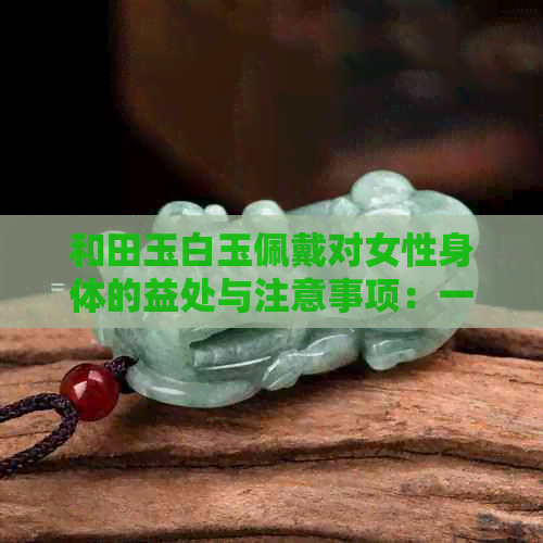 和田玉白玉佩戴对女性身体的益处与注意事项：一文解答您的所有疑问