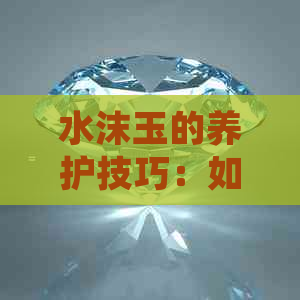 水沫玉的养护技巧：如何正确保养翡翠饰品？