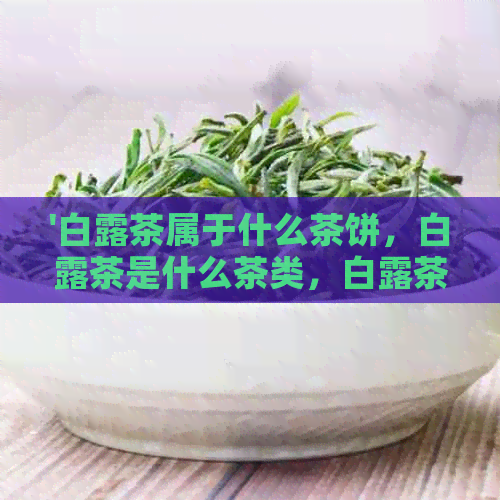 '白露茶属于什么茶饼，白露茶是什么茶类，白露茶是红茶还是绿茶？'