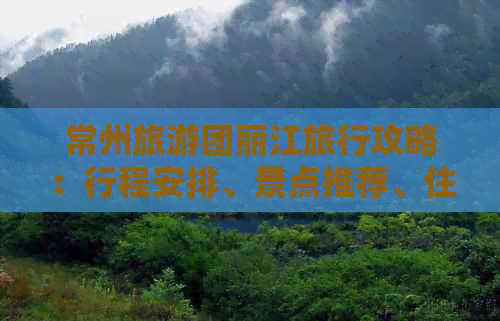 常州旅游团丽江旅行攻略：行程安排、景点推荐、住宿信息及注意事项一应俱全