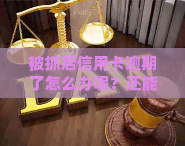 被抓后信用卡逾期了怎么办呢？还能用吗？