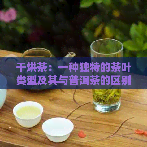 干烘茶：一种独特的茶叶类型及其与普洱茶的区别