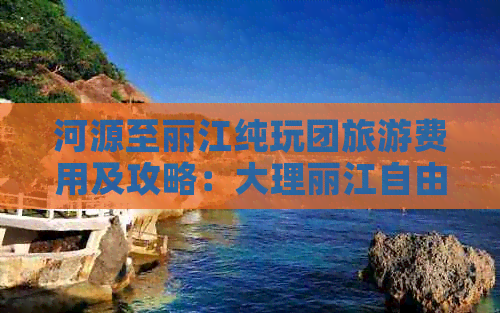 河源至丽江纯玩团旅游费用及攻略：大理丽江自由行多远合适？