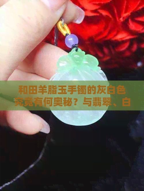 和田羊脂玉手镯的灰白色究竟有何奥秘？与翡翠、白玉有何区别？