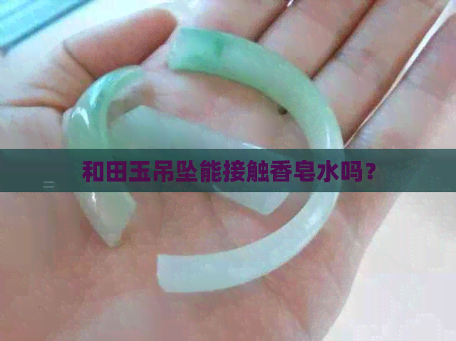 和田玉吊坠能接触香皂水吗？