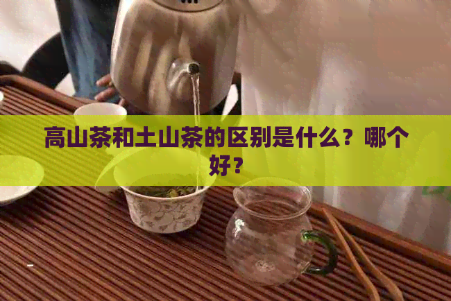 高山茶和土山茶的区别是什么？哪个好？