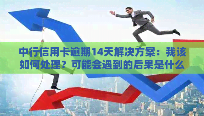 中行信用卡逾期14天解决方案：我该如何处理？可能会遇到的后果是什么？