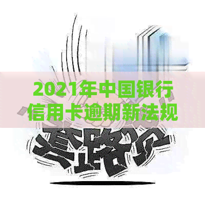 2021年中国银行信用卡逾期新法规详解：如何避免逾期、处理逾期利息及影响？