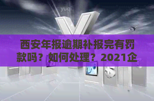 西安年报逾期补报完有罚款吗？如何处理？2021企业年报逾期补报攻略