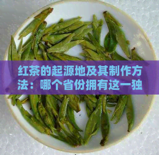 红茶的起源地及其制作方法：哪个省份拥有这一独特的技艺？