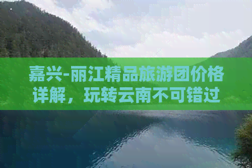 嘉兴-丽江精品旅游团价格详解，玩转云南不可错过的超实用攻略！