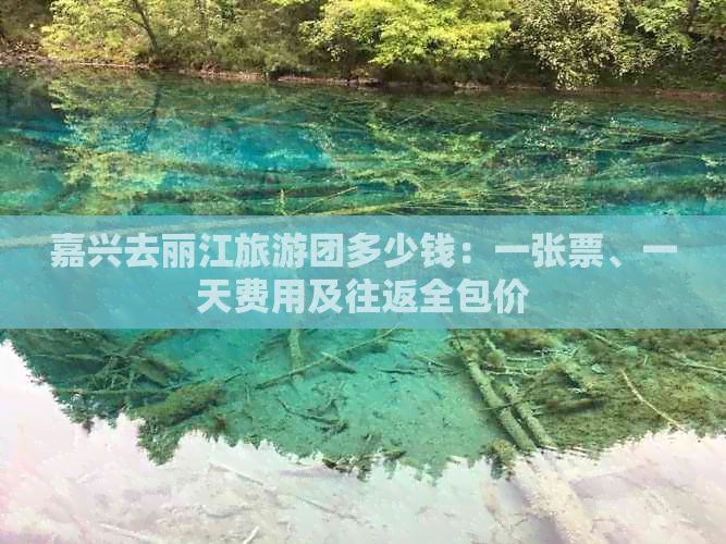 嘉兴去丽江旅游团多少钱：一张票、一天费用及往返全包价