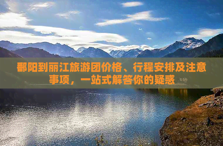 鄱阳到丽江旅游团价格、行程安排及注意事项，一站式解答你的疑惑