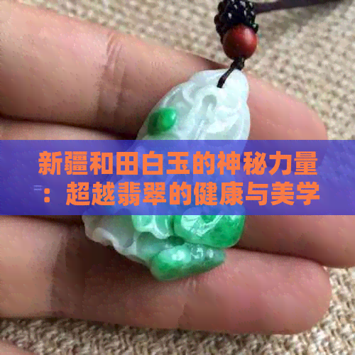 新疆和田白玉的神秘力量：超越翡翠的健康与美学效益