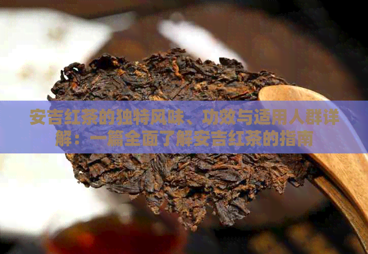 安吉红茶的独特风味、功效与适用人群详解：一篇全面了解安吉红茶的指南