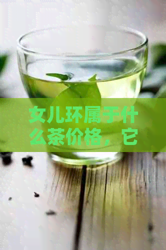 女儿环属于什么茶价格，它是什么品质的茶？