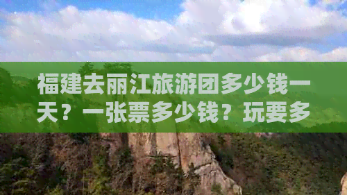 福建去丽江旅游团多少钱一天？一张票多少钱？玩要多少钱？