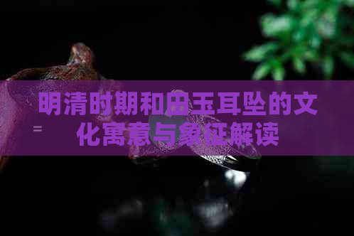 明清时期和田玉耳坠的文化寓意与象征解读