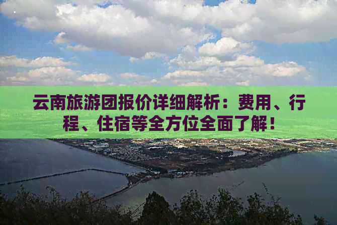 云南旅游团报价详细解析：费用、行程、住宿等全方位全面了解！