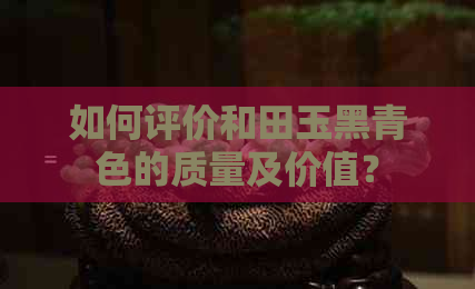 如何评价和田玉黑青色的质量及价值？