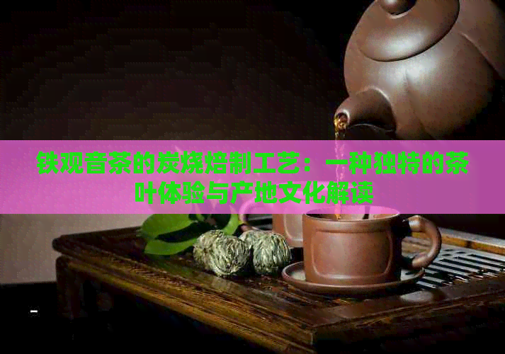 铁观音茶的炭烧焙制工艺：一种独特的茶叶体验与产地文化解读