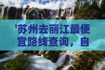 '苏州去丽江更便宜路线查询，自驾游更佳路线及火车信息'