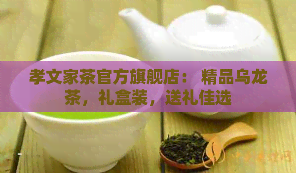 孝文家茶官方旗舰店： 精品乌龙茶，礼盒装，送礼佳选