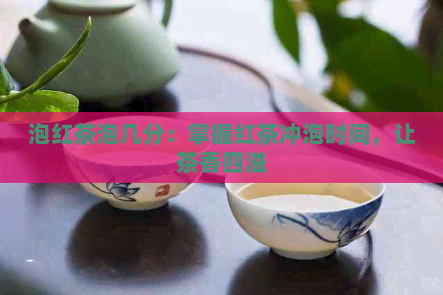 泡红茶泡几分：掌握红茶冲泡时间，让茶香四溢