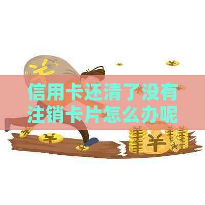 信用卡还清了没有注销卡片怎么办呢？还信用卡还到了注销的卡怎么办？