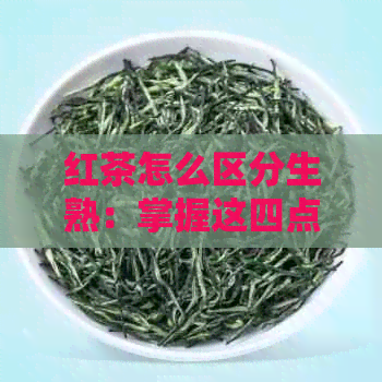 红茶怎么区分生熟：掌握这四点，轻松辨识红茶的生熟属性