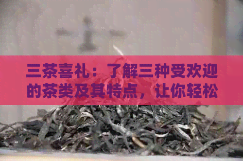 三茶喜礼：了解三种受欢迎的茶类及其特点，让你轻松挑选适合的茶叶作为礼物