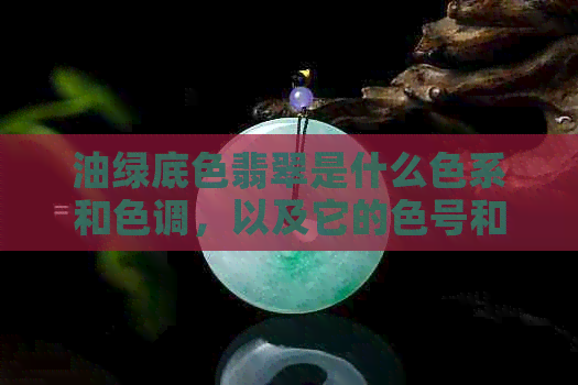 油绿底色翡翠是什么色系和色调，以及它的色号和质量评价