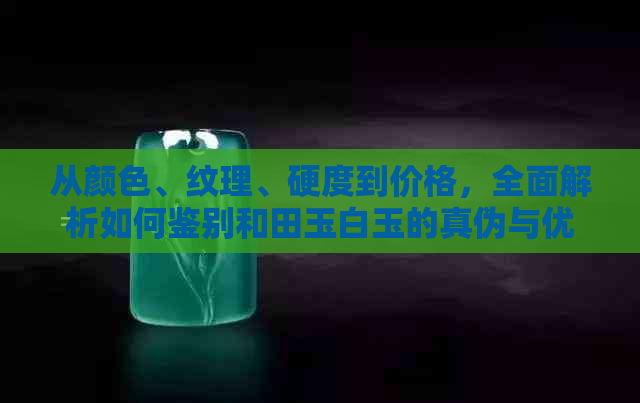 从颜色、纹理、硬度到价格，全面解析如何鉴别和田玉白玉的真伪与优劣