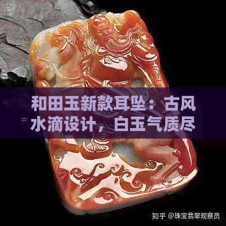 和田玉新款耳坠：古风水滴设计，白玉气质尽显，新品上市