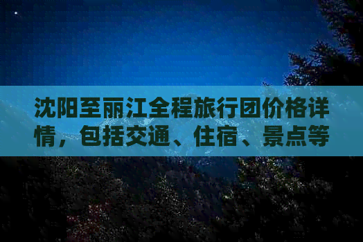 沈阳至丽江全程旅行团价格详情，包括交通、住宿、景点等全面费用解析