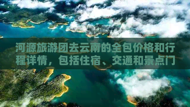 河源旅游团去云南的全包价格和行程详情，包括住宿、交通和景点门票等费用