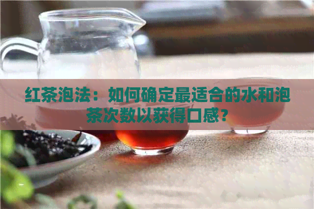 红茶泡法：如何确定最适合的水和泡茶次数以获得口感？