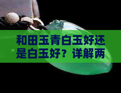 和田玉青白玉好还是白玉好？详解两种玉石的区别与特点