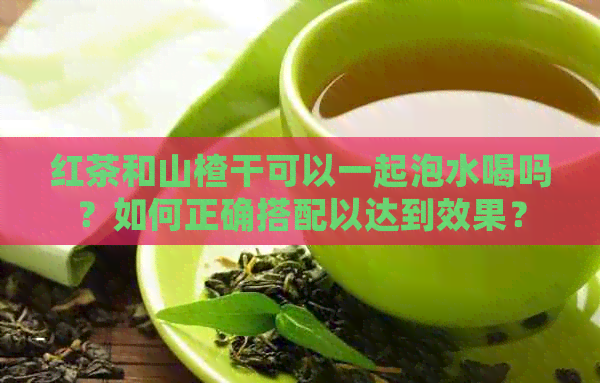 红茶和山楂干可以一起泡水喝吗？如何正确搭配以达到效果？