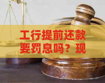 工行提前还款要罚息吗？现在怎么算？是否需要交违约金？