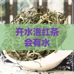 开水泡红茶会有水