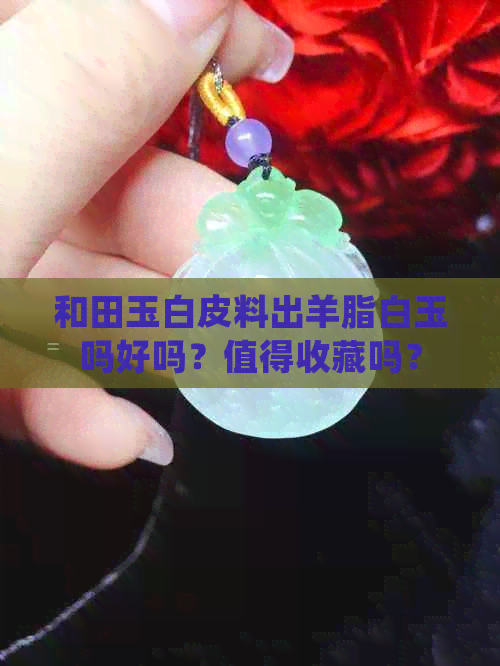 和田玉白皮料出羊脂白玉吗好吗？值得收藏吗？