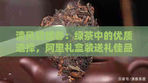 清风碧螺春：绿茶中的优质选择，阿里礼盒装送礼佳品