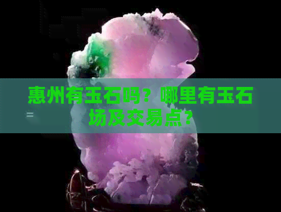 惠州有玉石吗？哪里有玉石场及交易点？