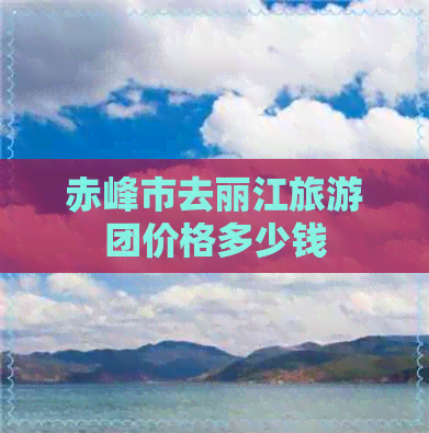 赤峰市去丽江旅游团价格多少钱