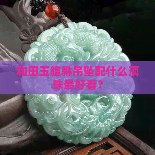 和田玉貔貅吊坠配什么顶珠更好看？