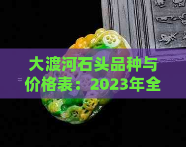 大渡河石头品种与价格表：2023年全新解读，白色成分成焦点